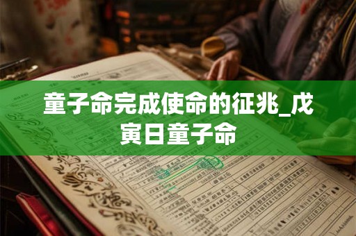 童子命完成使命的征兆_戊寅日童子命 童子命完成使命的征兆_戊寅日童子命