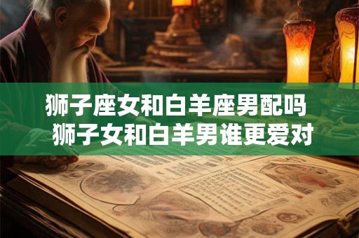 狮子座女和白羊座男配吗  狮子女和白羊男谁更爱对方