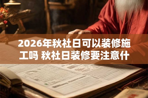 2026年秋社日可以装修施工吗 秋社日装修要注意什么