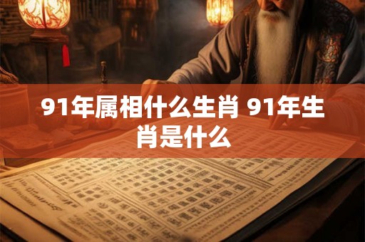 91年属相什么生肖 91年生肖是什么