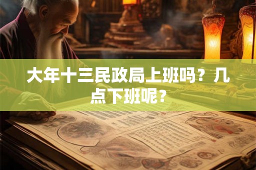 大年十三民政局上班吗？几点下班呢？