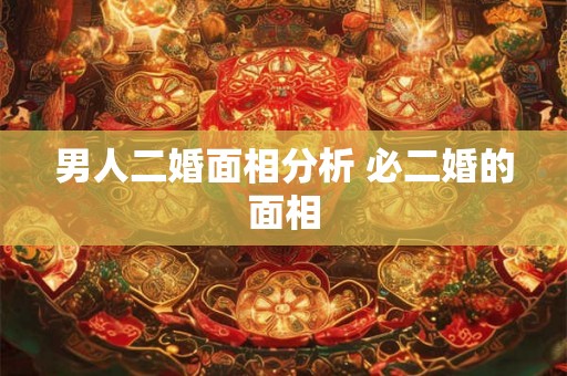 男人二婚面相分析 必二婚的面相 男人二婚面相分析 必二婚的面相