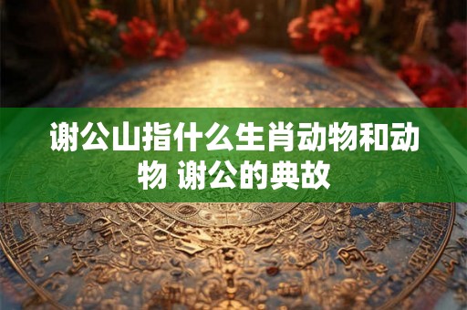 谢公山指什么生肖动物和动物 谢公的典故