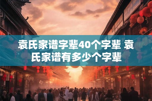 袁氏家谱字辈40个字辈 袁氏家谱有多少个字辈