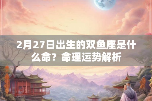 2月27日出生的双鱼座是什么命？命理运势解析