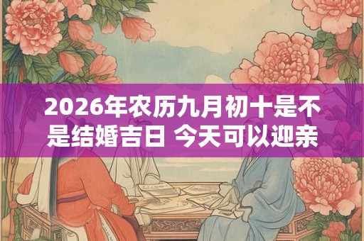2026年农历九月初十是不是结婚吉日 今天可以迎亲吗