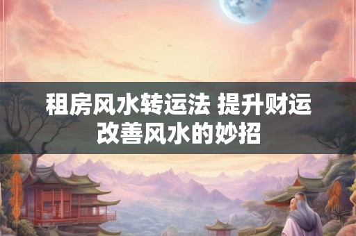 租房风水转运法 提升财运改善风水的妙招
