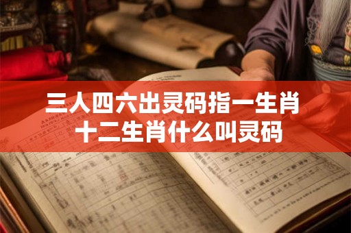 三人四六出灵码指一生肖  十二生肖什么叫灵码
