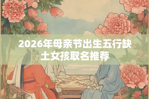 2026年母亲节出生五行缺土女孩取名推荐