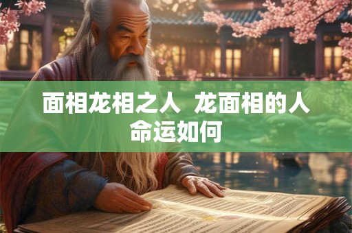面相龙相之人  龙面相的人命运如何