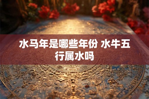 水马年是哪些年份 水牛五行属水吗