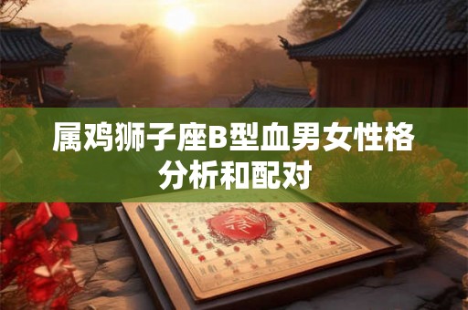属鸡狮子座B型血男女性格分析和配对