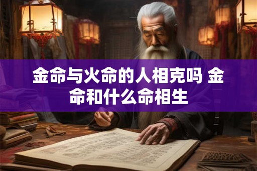 金命与火命的人相克吗 金命和什么命相生 金命与火命的人相克吗 金命和什么命相生