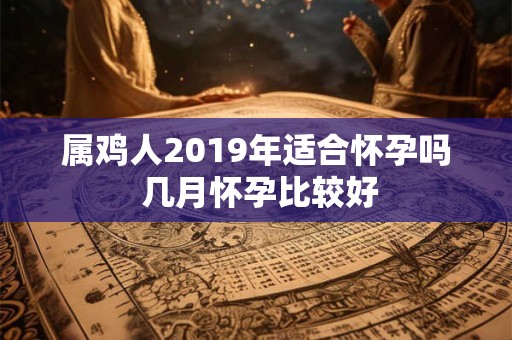 属鸡人2019年适合怀孕吗 几月怀孕比较好 属鸡人2019年适合怀孕吗 几月怀孕比较好