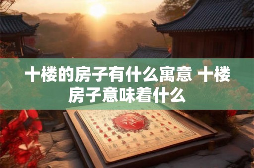 十楼的房子有什么寓意 十楼房子意味着什么