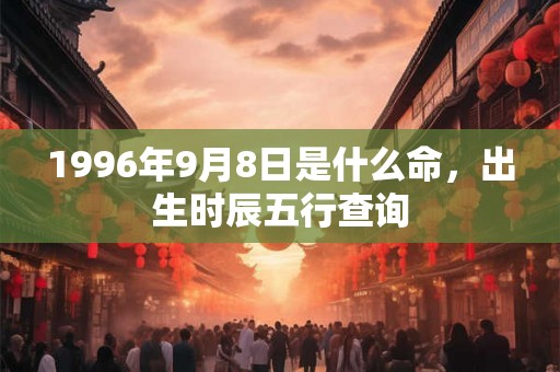 1996年9月8日是什么命，出生时辰五行查询