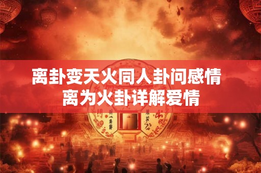离卦变天火同人卦问感情  离为火卦详解爱情