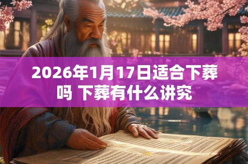 2026年1月17日适合下葬吗 下葬有什么讲究