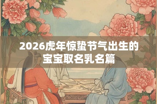 2026虎年惊蛰节气出生的宝宝取名乳名篇