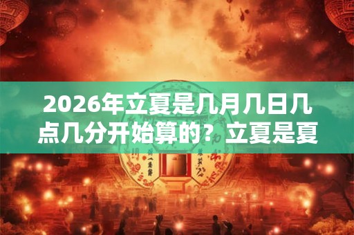 2026年立夏是几月几日几点几分开始算的?立夏是夏天的开始吗? 2026年立夏是几月几日几点几分开始算的?立夏是夏天的开始吗?