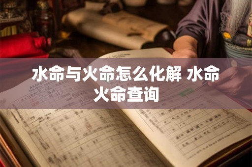 水命与火命怎么化解 水命火命查询