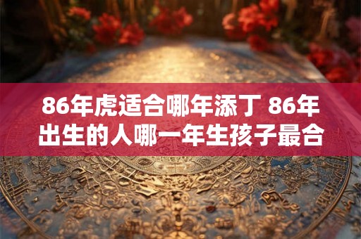 86年虎适合哪年添丁 86年出生的人哪一年生孩子最合适