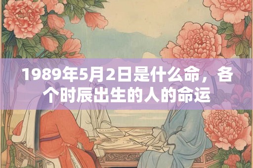 1989年5月2日是什么命,各个时辰出生的人的命运 1989年5月2日是什么命,各个时辰出生的人的命运