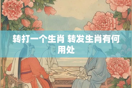 转打一个生肖 转发生肖有何用处