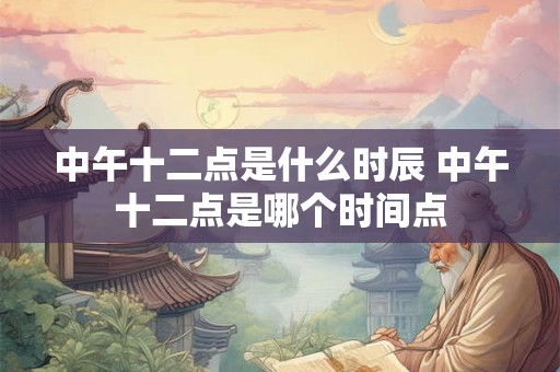 中午十二点是什么时辰 中午十二点是哪个时间点