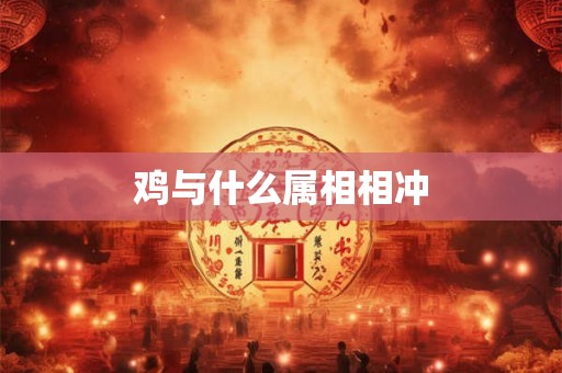 鸡与什么属相相冲 鸡与什么属相相冲