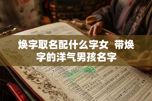 焕字取名配什么字女  带焕字的洋气男孩名字