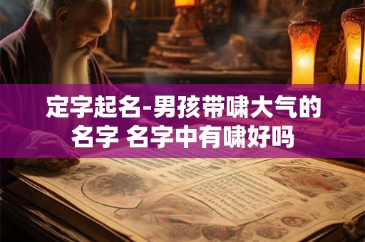 定字起名-男孩带啸大气的名字 名字中有啸好吗
