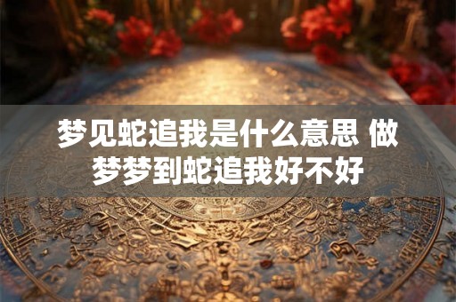 梦见蛇追我是什么意思 做梦梦到蛇追我好不好