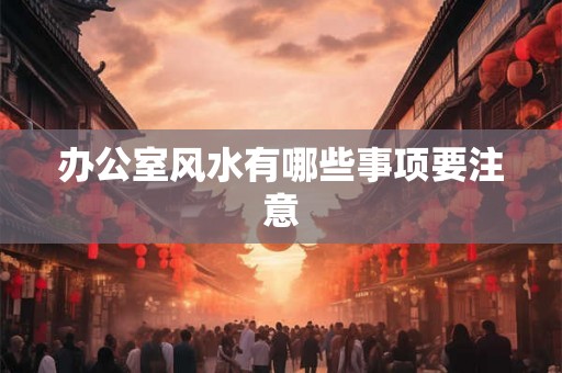 办公室风水有哪些事项要注意
