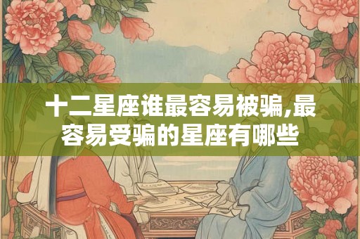 十二星座谁最容易被骗,最容易受骗的星座有哪些