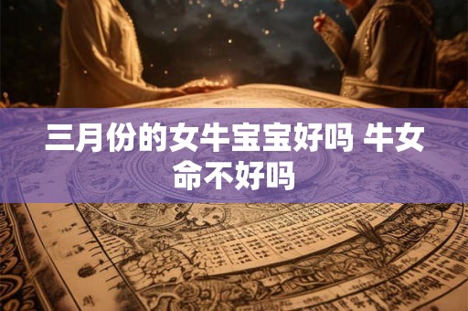 三月份的女牛宝宝好吗 牛女命不好吗