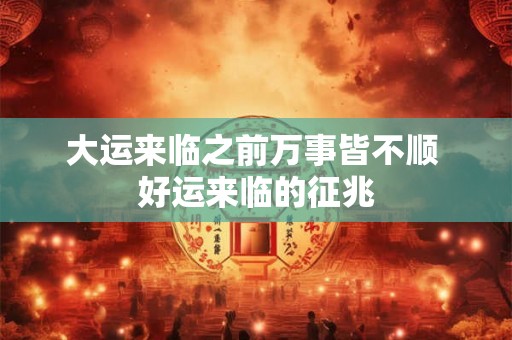 大运来临之前万事皆不顺 好运来临的征兆 大运来临之前万事皆不顺 好运来临的征兆