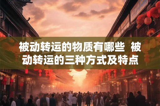 被动转运的物质有哪些  被动转运的三种方式及特点