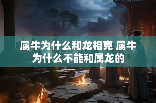 属牛为什么和龙相克 属牛为什么不能和属龙的