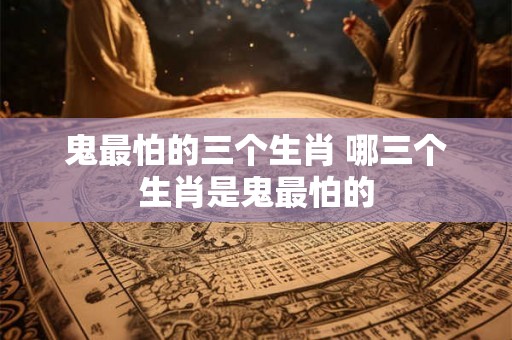 鬼最怕的三个生肖 哪三个生肖是鬼最怕的