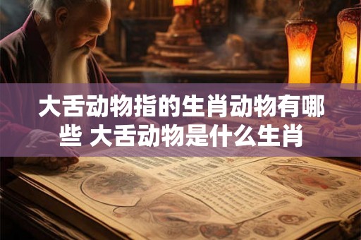 大舌动物指的生肖动物有哪些 大舌动物是什么生肖