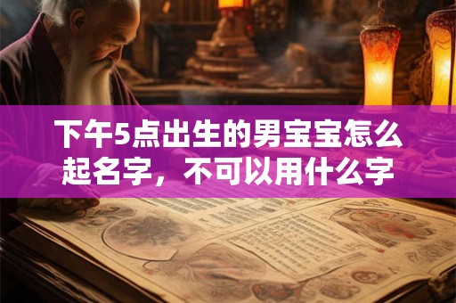 下午5点出生的男宝宝怎么起名字,不可以用什么字 下午5点出生的男宝宝怎么起名字,不可以用什么字