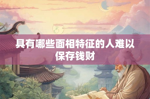 具有哪些面相特征的人难以保存钱财