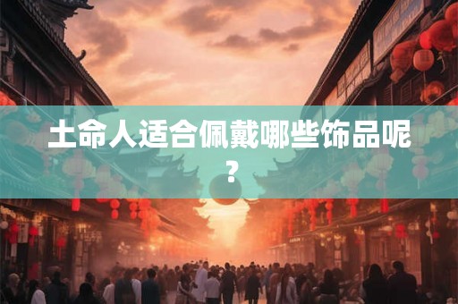 土命人适合佩戴哪些饰品呢？
