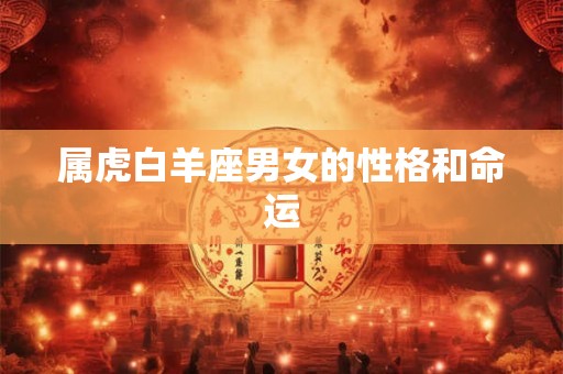 属虎白羊座男女的性格和命运 属虎白羊座男女的性格和命运