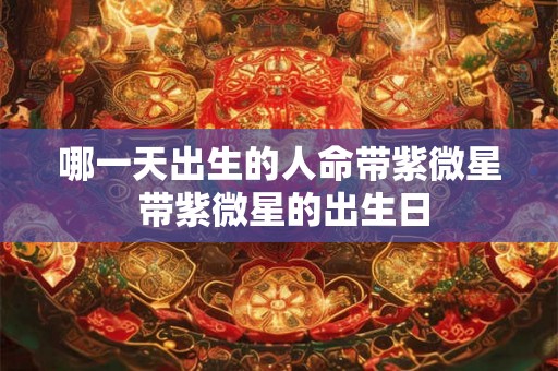 哪一天出生的人命带紫微星 带紫微星的出生日