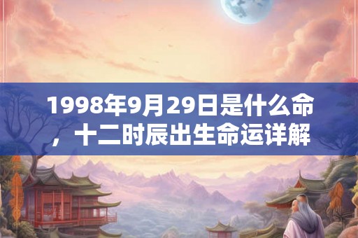 1998年9月29日是什么命，十二时辰出生命运详解