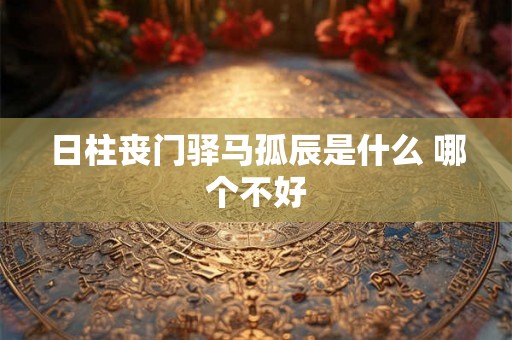 日柱丧门驿马孤辰是什么 哪个不好 日柱丧门驿马孤辰是什么 哪个不好