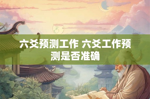 六爻预测工作 六爻工作预测是否准确