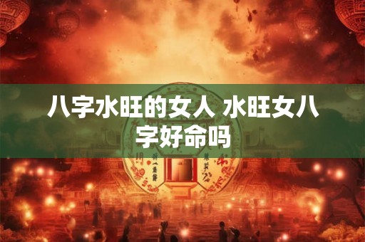 八字水旺的女人 水旺女八字好命吗